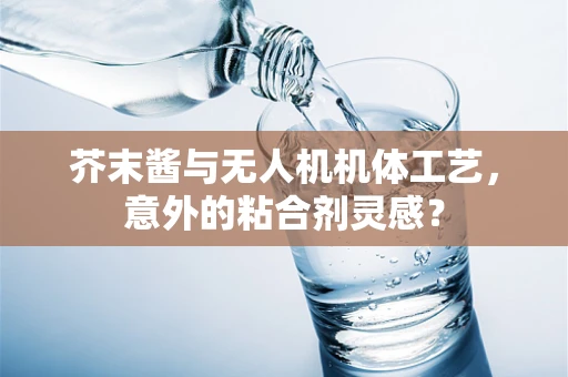 芥末酱与无人机机体工艺，意外的粘合剂灵感？