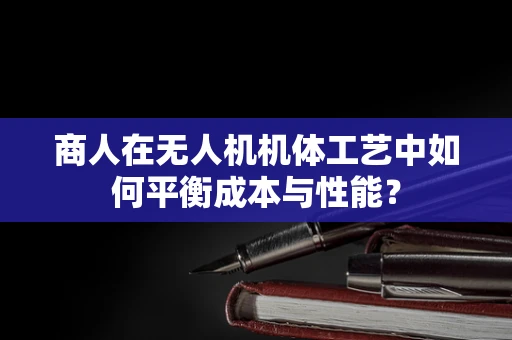 商人在无人机机体工艺中如何平衡成本与性能？