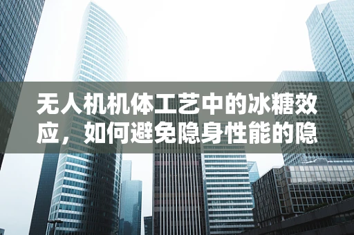 无人机机体工艺中的冰糖效应，如何避免隐身性能的隐形威胁？