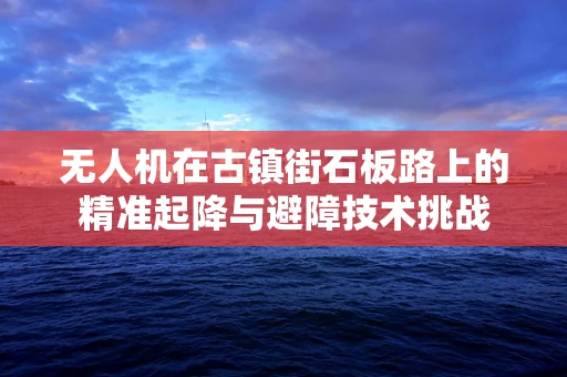 无人机在古镇街石板路上的精准起降与避障技术挑战
