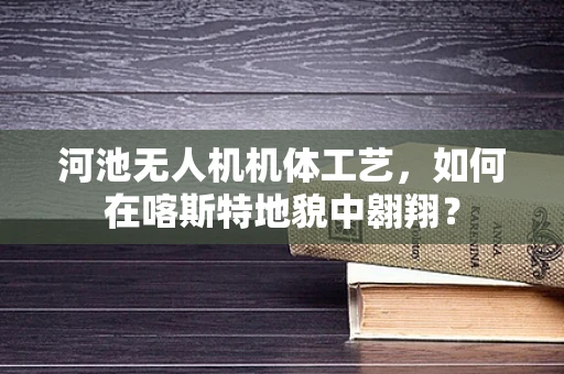 河池无人机机体工艺，如何在喀斯特地貌中翱翔？