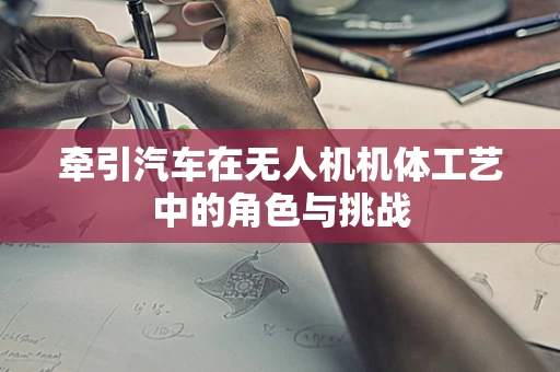 牵引汽车在无人机机体工艺中的角色与挑战