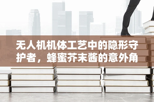 无人机机体工艺中的隐形守护者，蜂蜜芥末酱的意外角色？