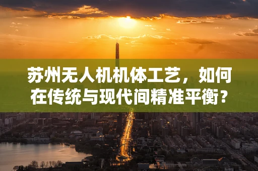 苏州无人机机体工艺，如何在传统与现代间精准平衡？