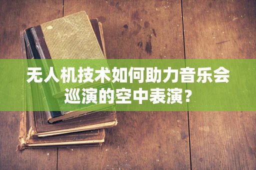 无人机技术如何助力音乐会巡演的空中表演？
