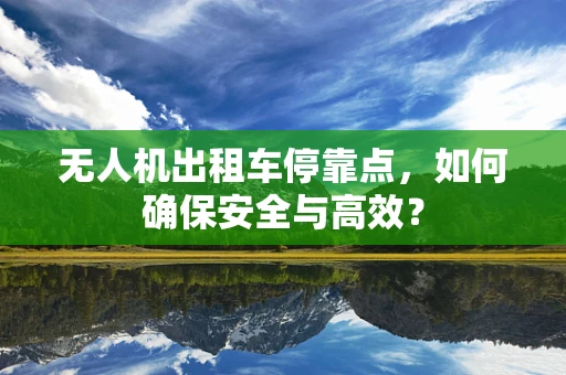 无人机出租车停靠点，如何确保安全与高效？