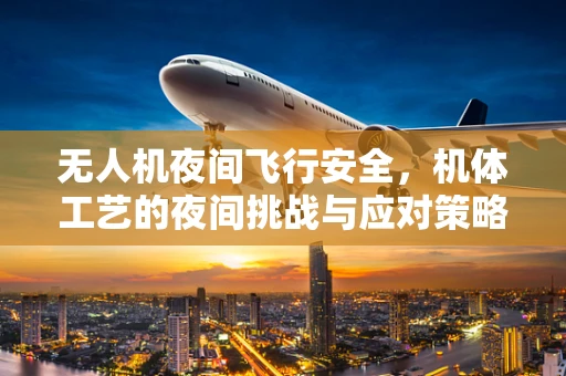 无人机夜间飞行安全，机体工艺的夜间挑战与应对策略