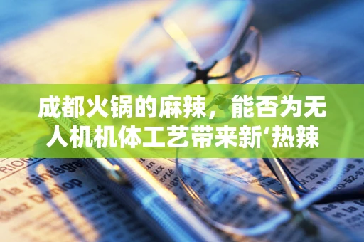 成都火锅的麻辣，能否为无人机机体工艺带来新‘热辣’？
