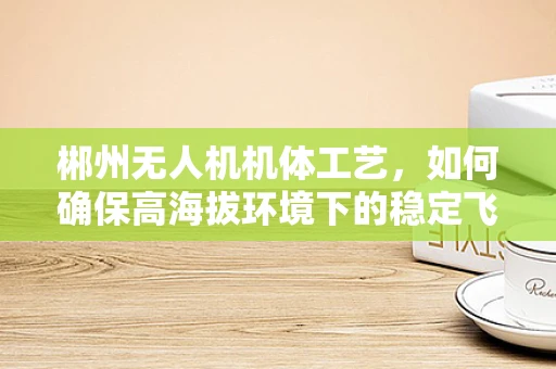 郴州无人机机体工艺，如何确保高海拔环境下的稳定飞行？