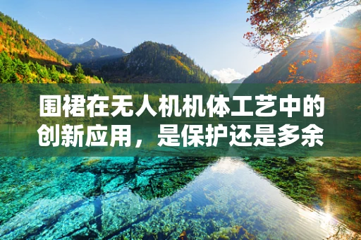 围裙在无人机机体工艺中的创新应用，是保护还是多余？