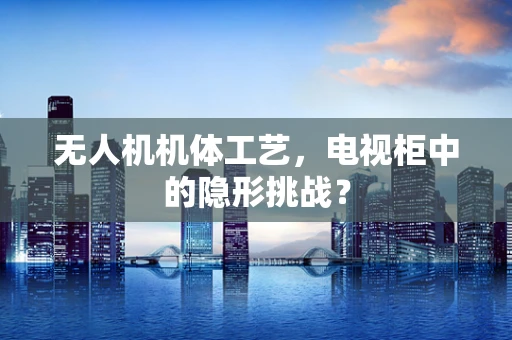 无人机机体工艺，电视柜中的隐形挑战？