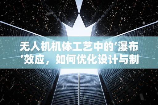无人机机体工艺中的‘瀑布’效应，如何优化设计与制造？