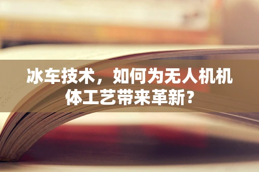 冰车技术，如何为无人机机体工艺带来革新？