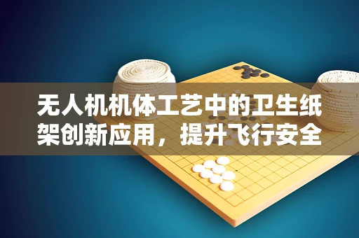 无人机机体工艺中的卫生纸架创新应用，提升飞行安全与便捷性的新思路？