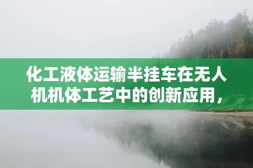 化工液体运输半挂车在无人机机体工艺中的创新应用，可行吗？