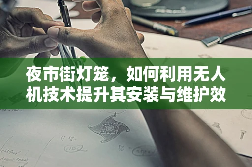 夜市街灯笼，如何利用无人机技术提升其安装与维护效率？