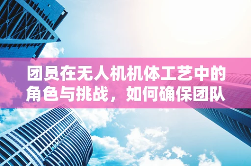 团员在无人机机体工艺中的角色与挑战，如何确保团队凝聚力与工艺精度的双重提升？
