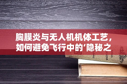 胸膜炎与无人机机体工艺，如何避免飞行中的‘隐秘之痛’？