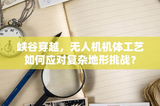 峡谷穿越，无人机机体工艺如何应对复杂地形挑战？