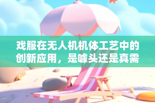 戏服在无人机机体工艺中的创新应用，是噱头还是真需求？