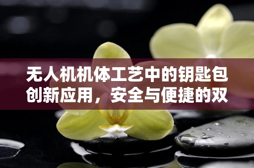 无人机机体工艺中的钥匙包创新应用，安全与便捷的双重考量
