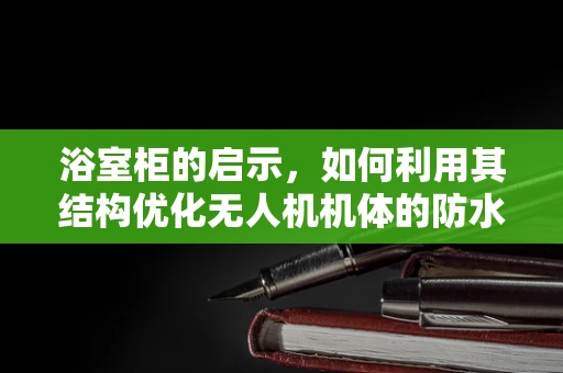 浴室柜的启示，如何利用其结构优化无人机机体的防水工艺？