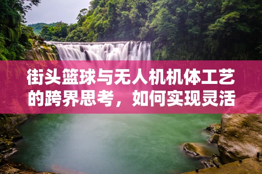 街头篮球与无人机机体工艺的跨界思考，如何实现灵活操控与坚固耐用的完美结合？