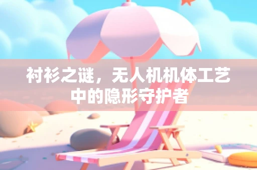 衬衫之谜，无人机机体工艺中的隐形守护者