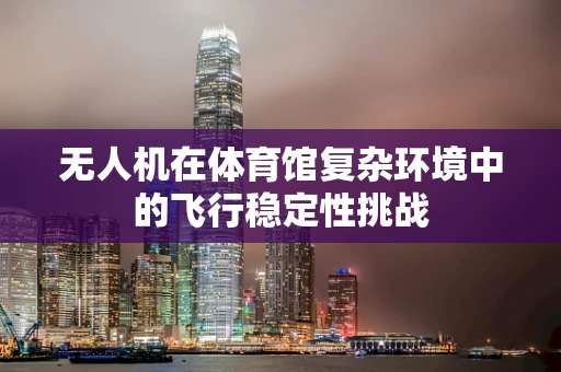 无人机在体育馆复杂环境中的飞行稳定性挑战