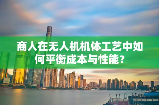 商人在无人机机体工艺中如何平衡成本与性能？