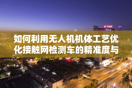 如何利用无人机机体工艺优化接触网检测车的精准度与耐用性？