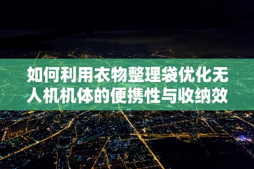 如何利用衣物整理袋优化无人机机体的便携性与收纳效率？