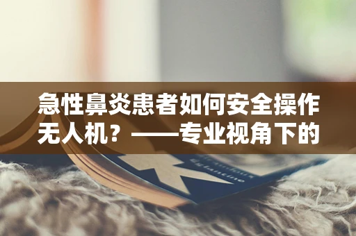 急性鼻炎患者如何安全操作无人机？——专业视角下的健康考量