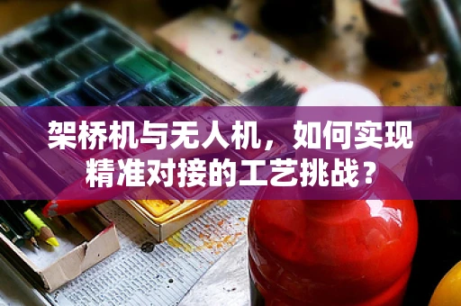 架桥机与无人机，如何实现精准对接的工艺挑战？