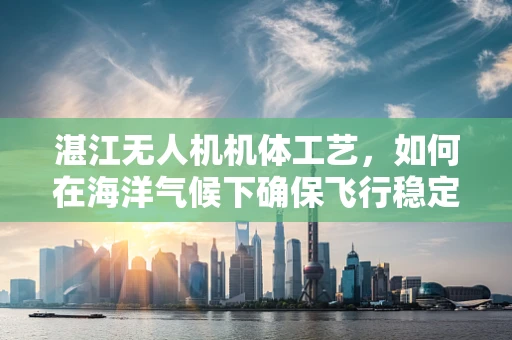湛江无人机机体工艺，如何在海洋气候下确保飞行稳定？