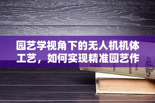 园艺学视角下的无人机机体工艺，如何实现精准园艺作业的‘空中之舞’？