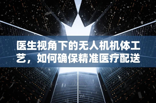 医生视角下的无人机机体工艺，如何确保精准医疗配送的‘空中桥梁’？