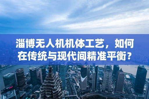 淄博无人机机体工艺，如何在传统与现代间精准平衡？