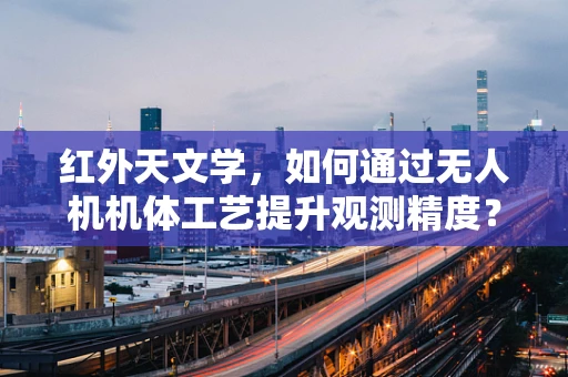 红外天文学，如何通过无人机机体工艺提升观测精度？
