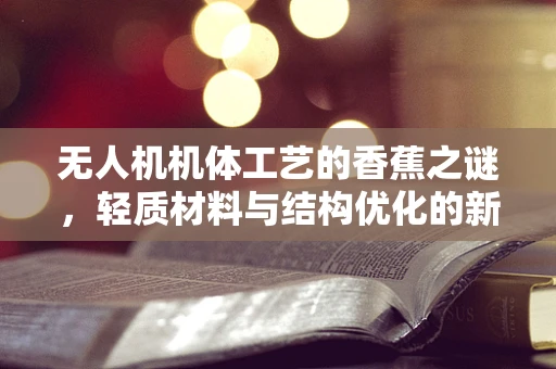 无人机机体工艺的香蕉之谜，轻质材料与结构优化的新视角？