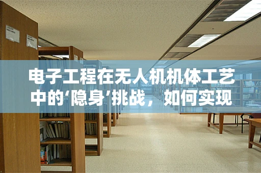 电子工程在无人机机体工艺中的‘隐身’挑战，如何实现高效而静音的飞行？