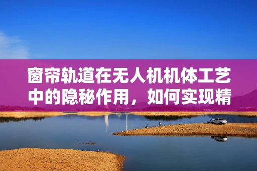 窗帘轨道在无人机机体工艺中的隐秘作用，如何实现精准对接与稳定飞行？