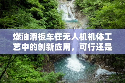 燃油滑板车在无人机机体工艺中的创新应用，可行还是挑战？