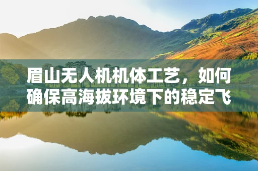 眉山无人机机体工艺，如何确保高海拔环境下的稳定飞行？