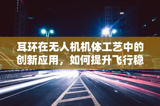 耳环在无人机机体工艺中的创新应用，如何提升飞行稳定性与安全？