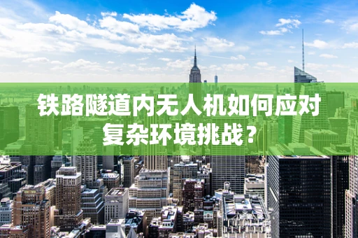 铁路隧道内无人机如何应对复杂环境挑战？