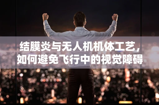 结膜炎与无人机机体工艺，如何避免飞行中的视觉障碍？