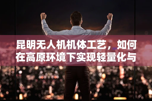 昆明无人机机体工艺，如何在高原环境下实现轻量化与耐久性平衡？