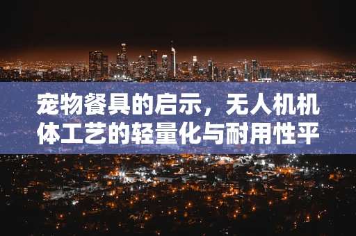 宠物餐具的启示，无人机机体工艺的轻量化与耐用性平衡