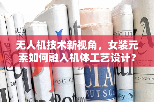 无人机技术新视角，女装元素如何融入机体工艺设计？